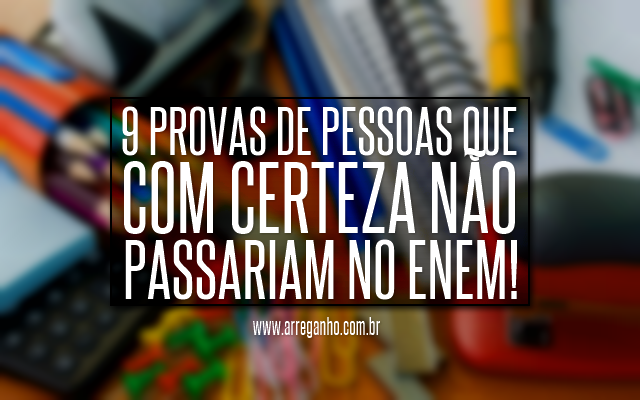 9 Provas de pessoas que com certeza não passariam no ENEM!