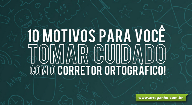 10 motivos para você tomar cuidado com o Corretor Ortográfico