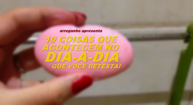 10 coisas que acontecem no dia-a-dia e você detesta